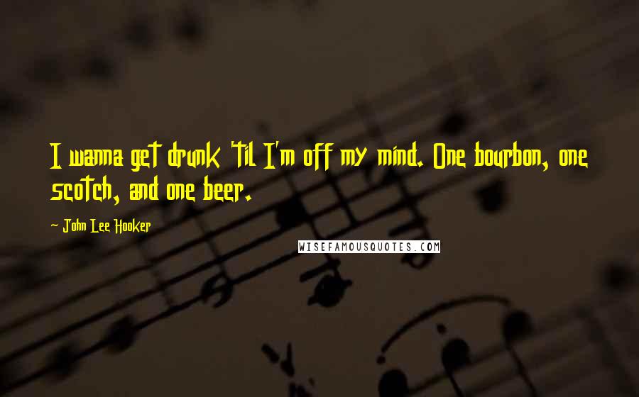 John Lee Hooker Quotes: I wanna get drunk 'til I'm off my mind. One bourbon, one scotch, and one beer.