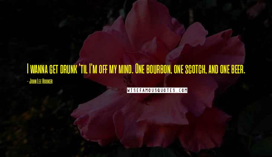 John Lee Hooker Quotes: I wanna get drunk 'til I'm off my mind. One bourbon, one scotch, and one beer.
