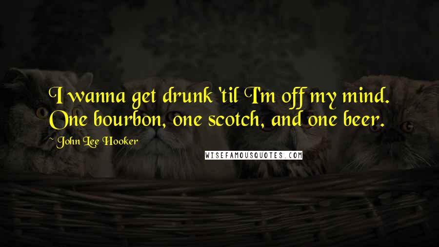 John Lee Hooker Quotes: I wanna get drunk 'til I'm off my mind. One bourbon, one scotch, and one beer.