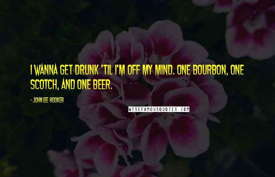 John Lee Hooker Quotes: I wanna get drunk 'til I'm off my mind. One bourbon, one scotch, and one beer.