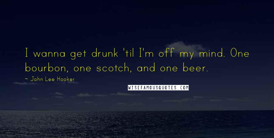 John Lee Hooker Quotes: I wanna get drunk 'til I'm off my mind. One bourbon, one scotch, and one beer.