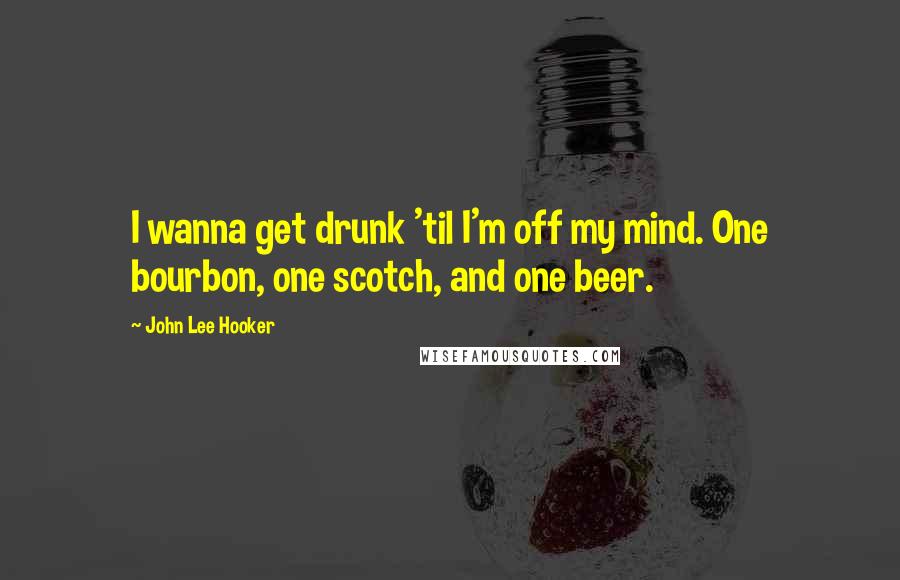 John Lee Hooker Quotes: I wanna get drunk 'til I'm off my mind. One bourbon, one scotch, and one beer.