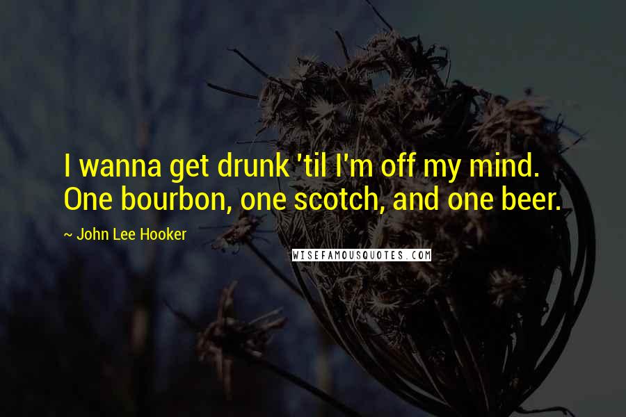 John Lee Hooker Quotes: I wanna get drunk 'til I'm off my mind. One bourbon, one scotch, and one beer.