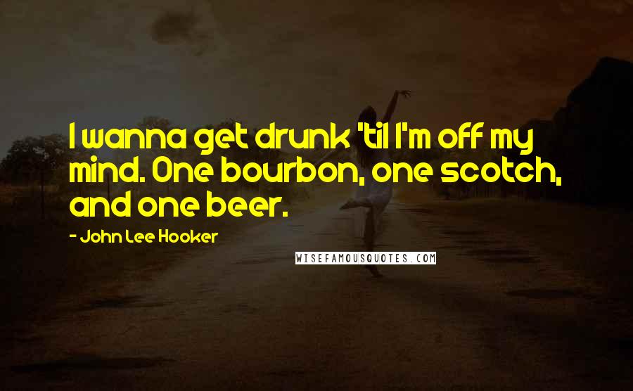 John Lee Hooker Quotes: I wanna get drunk 'til I'm off my mind. One bourbon, one scotch, and one beer.