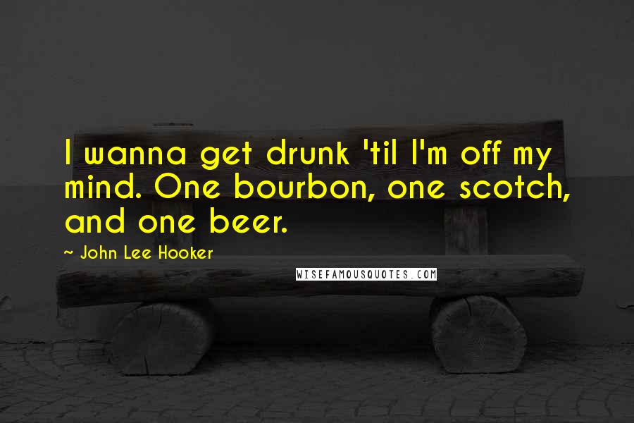 John Lee Hooker Quotes: I wanna get drunk 'til I'm off my mind. One bourbon, one scotch, and one beer.