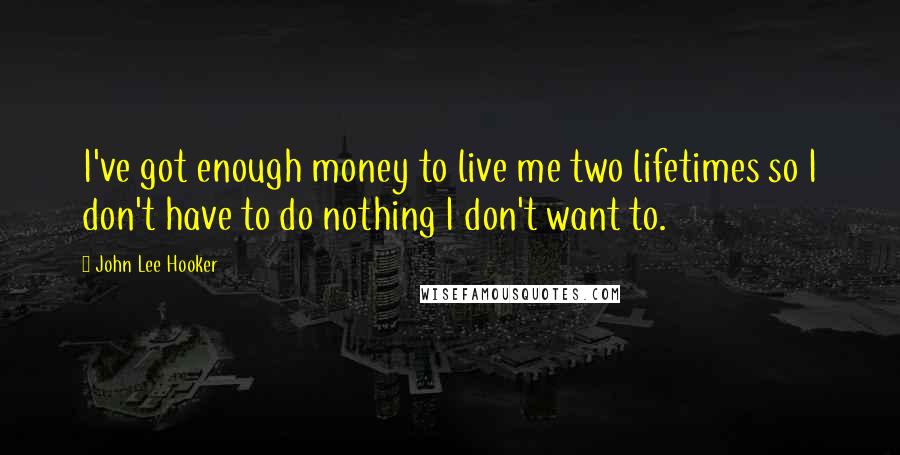 John Lee Hooker Quotes: I've got enough money to live me two lifetimes so I don't have to do nothing I don't want to.