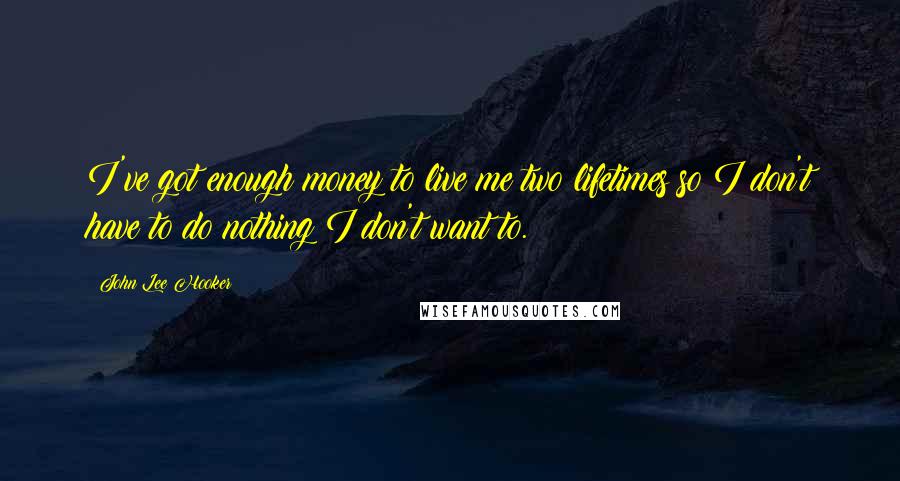 John Lee Hooker Quotes: I've got enough money to live me two lifetimes so I don't have to do nothing I don't want to.