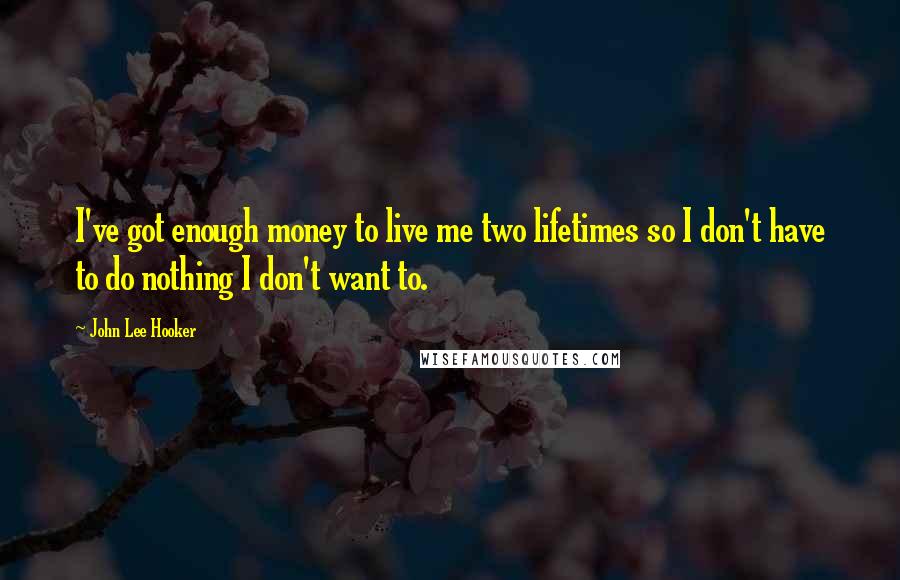 John Lee Hooker Quotes: I've got enough money to live me two lifetimes so I don't have to do nothing I don't want to.