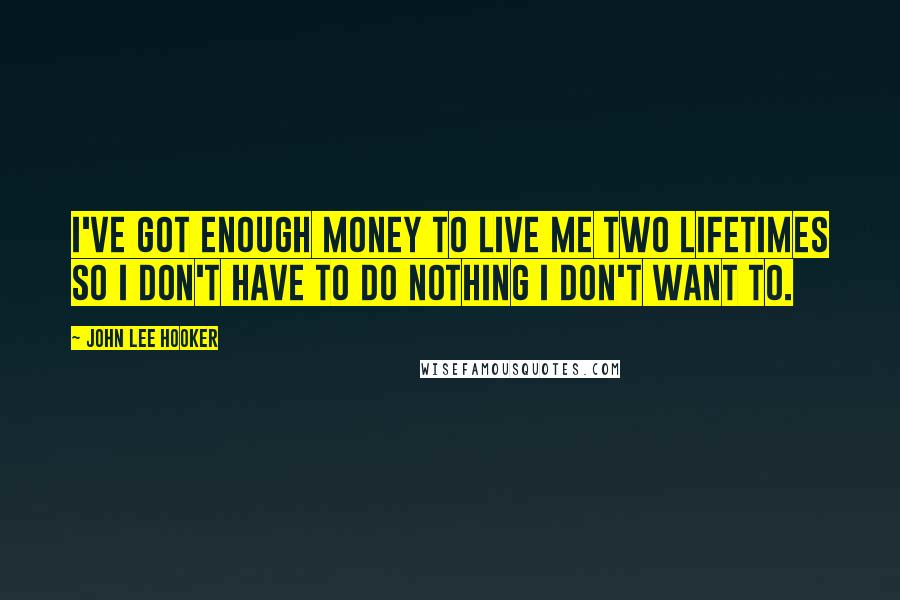 John Lee Hooker Quotes: I've got enough money to live me two lifetimes so I don't have to do nothing I don't want to.