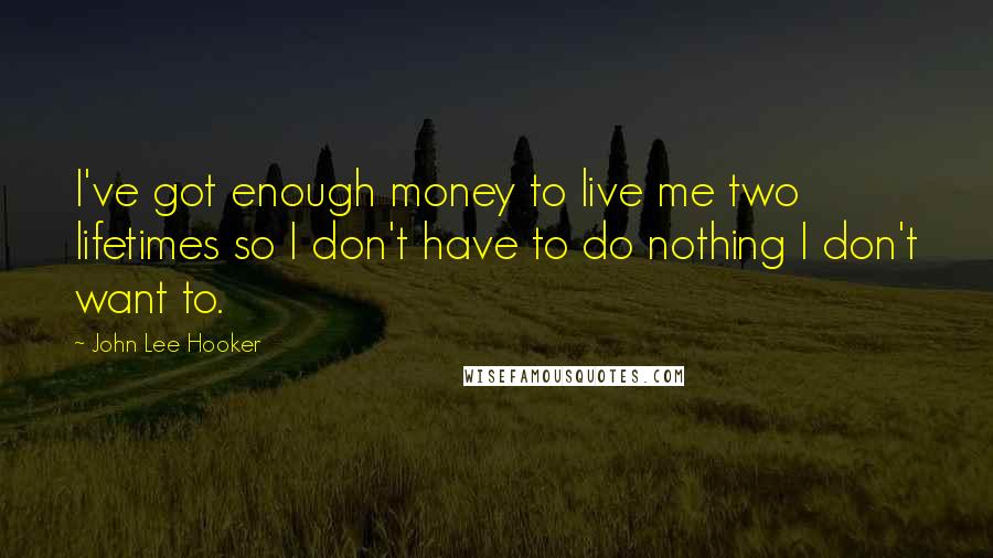 John Lee Hooker Quotes: I've got enough money to live me two lifetimes so I don't have to do nothing I don't want to.