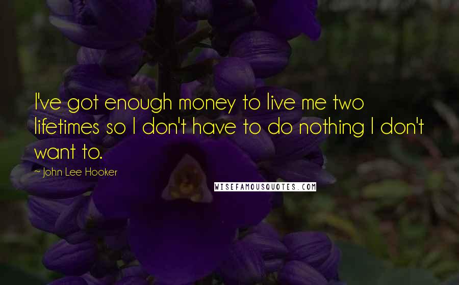 John Lee Hooker Quotes: I've got enough money to live me two lifetimes so I don't have to do nothing I don't want to.