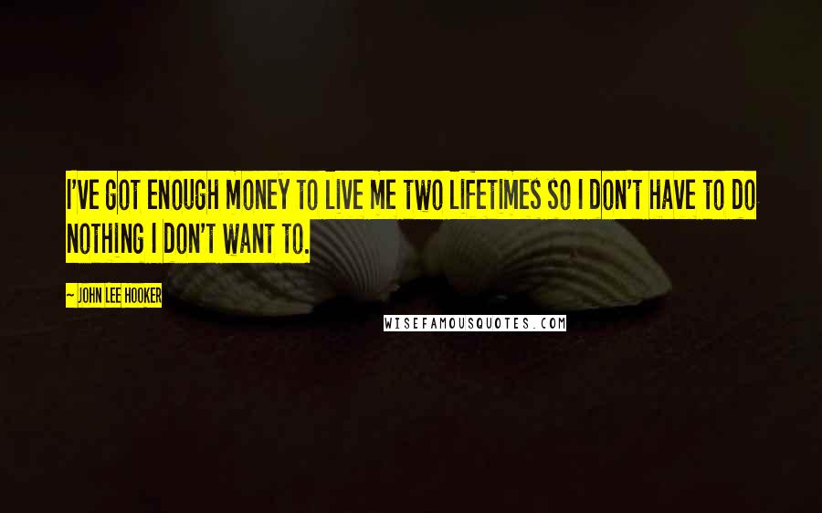 John Lee Hooker Quotes: I've got enough money to live me two lifetimes so I don't have to do nothing I don't want to.