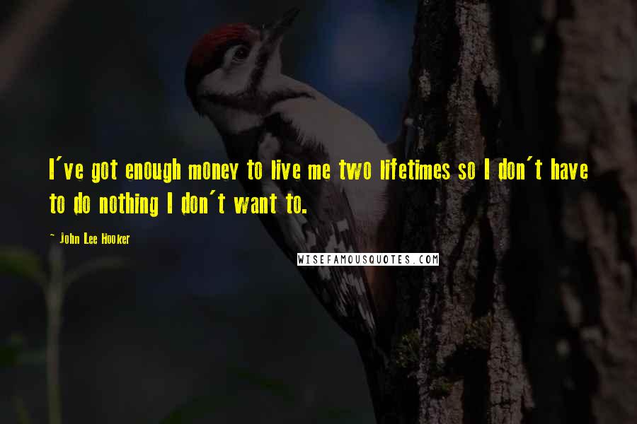 John Lee Hooker Quotes: I've got enough money to live me two lifetimes so I don't have to do nothing I don't want to.