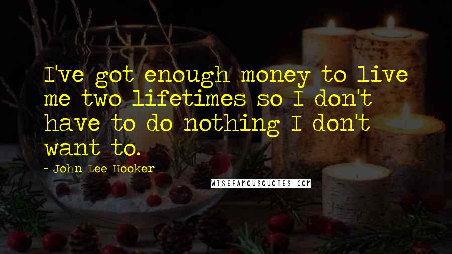 John Lee Hooker Quotes: I've got enough money to live me two lifetimes so I don't have to do nothing I don't want to.