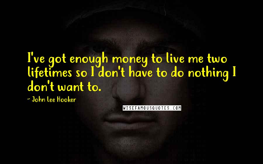 John Lee Hooker Quotes: I've got enough money to live me two lifetimes so I don't have to do nothing I don't want to.