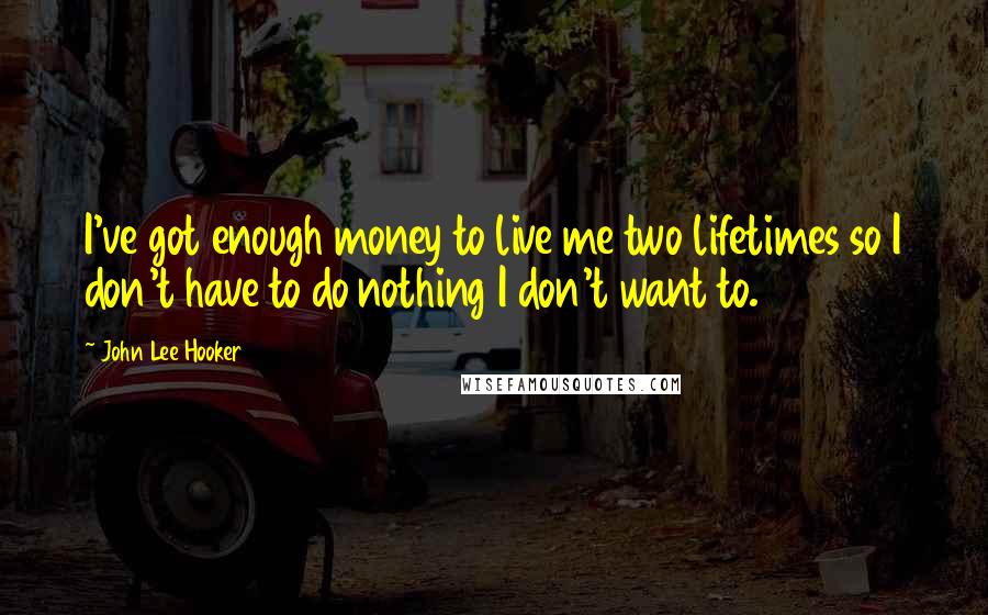 John Lee Hooker Quotes: I've got enough money to live me two lifetimes so I don't have to do nothing I don't want to.