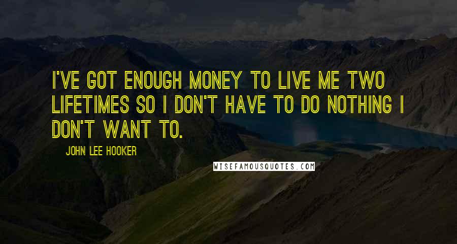 John Lee Hooker Quotes: I've got enough money to live me two lifetimes so I don't have to do nothing I don't want to.