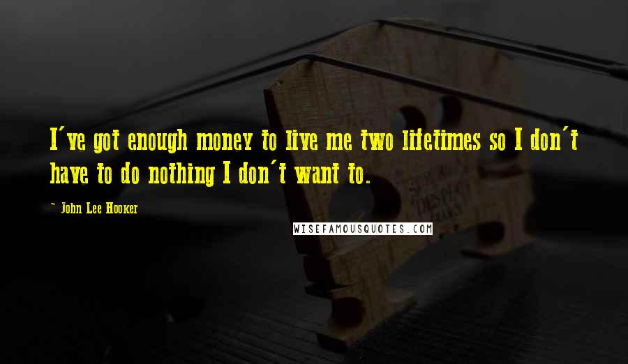 John Lee Hooker Quotes: I've got enough money to live me two lifetimes so I don't have to do nothing I don't want to.