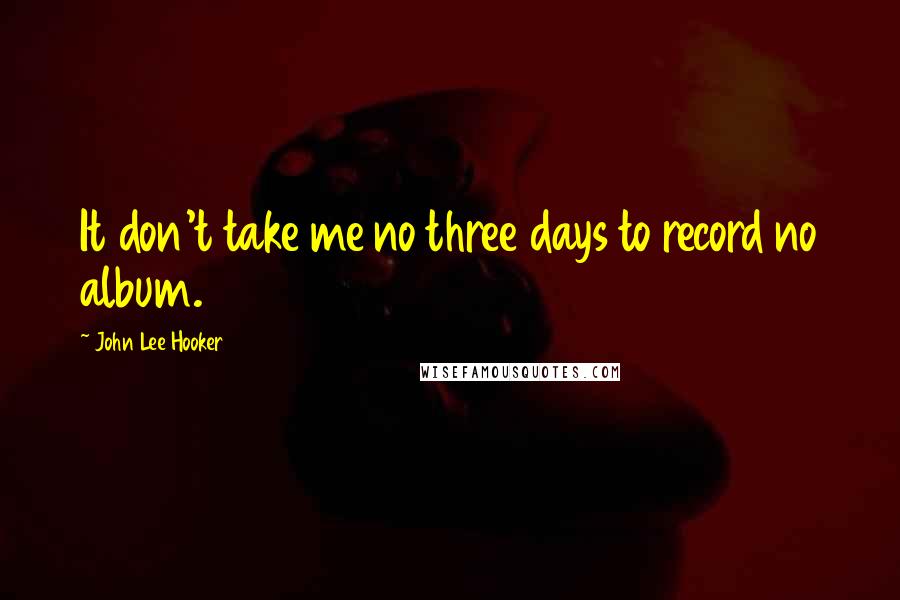 John Lee Hooker Quotes: It don't take me no three days to record no album.