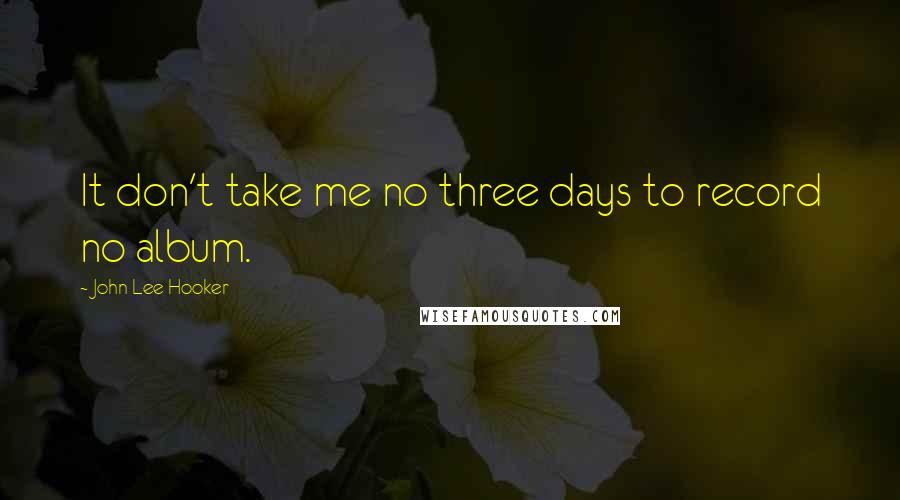 John Lee Hooker Quotes: It don't take me no three days to record no album.