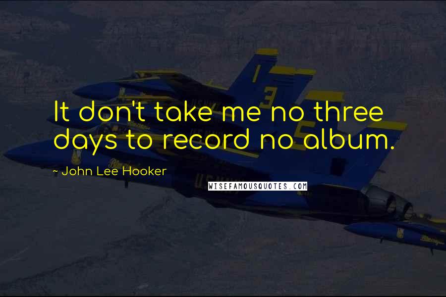 John Lee Hooker Quotes: It don't take me no three days to record no album.