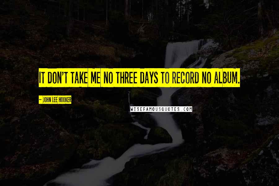 John Lee Hooker Quotes: It don't take me no three days to record no album.