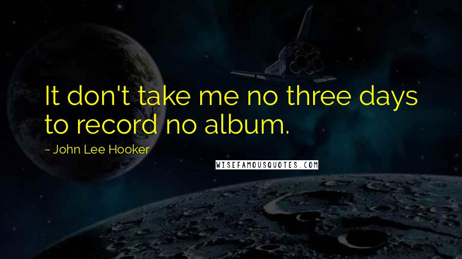 John Lee Hooker Quotes: It don't take me no three days to record no album.