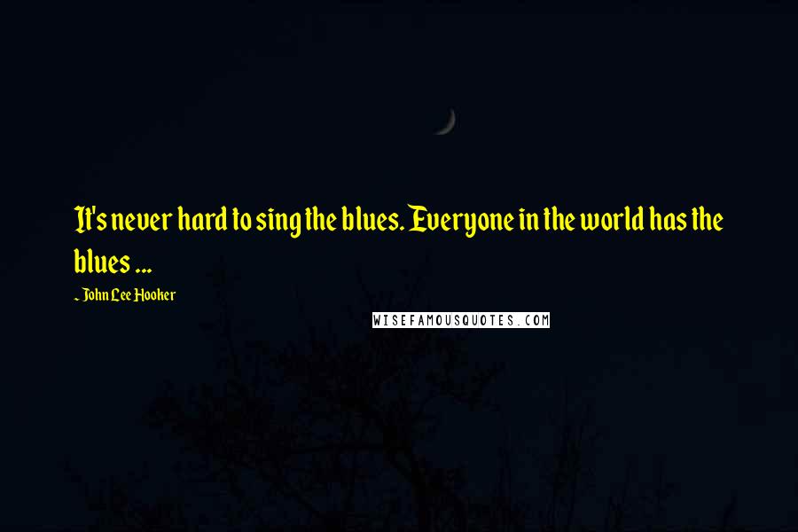 John Lee Hooker Quotes: It's never hard to sing the blues. Everyone in the world has the blues ...