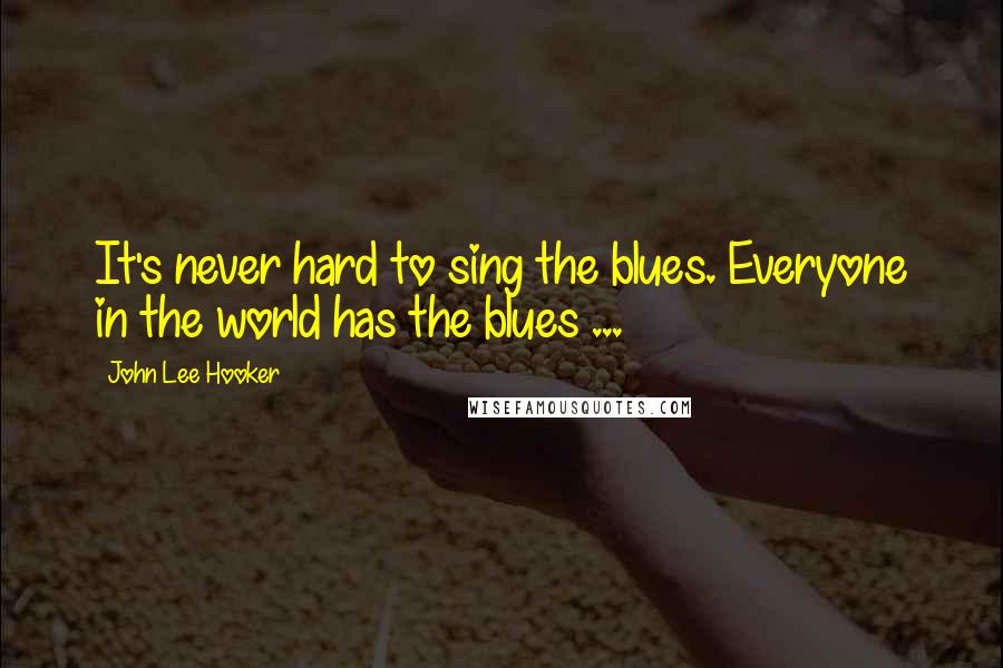 John Lee Hooker Quotes: It's never hard to sing the blues. Everyone in the world has the blues ...