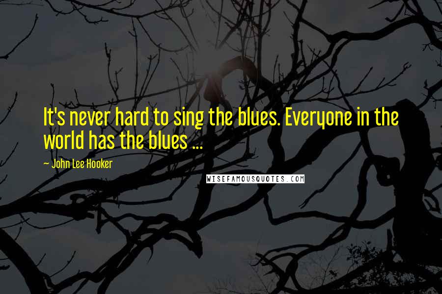 John Lee Hooker Quotes: It's never hard to sing the blues. Everyone in the world has the blues ...