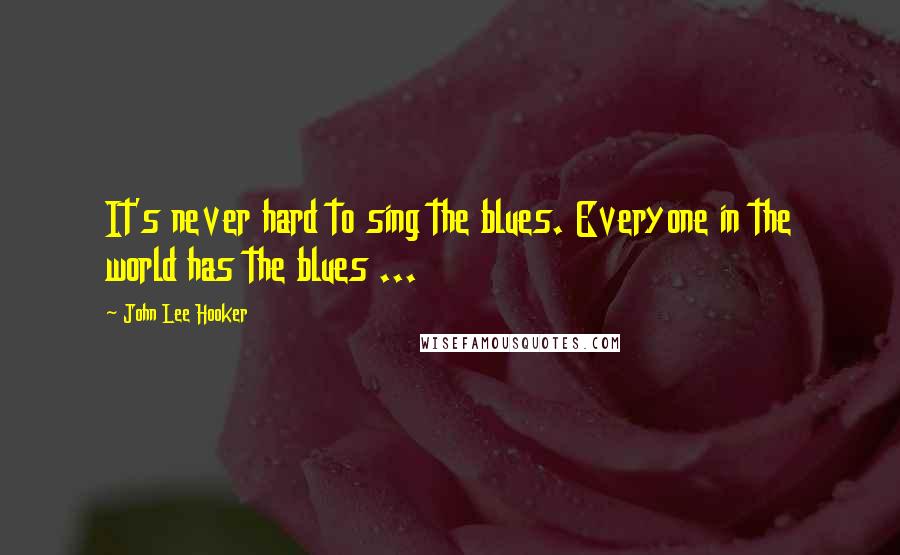 John Lee Hooker Quotes: It's never hard to sing the blues. Everyone in the world has the blues ...