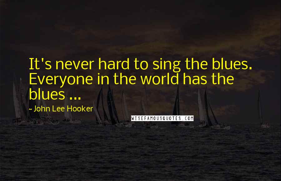 John Lee Hooker Quotes: It's never hard to sing the blues. Everyone in the world has the blues ...