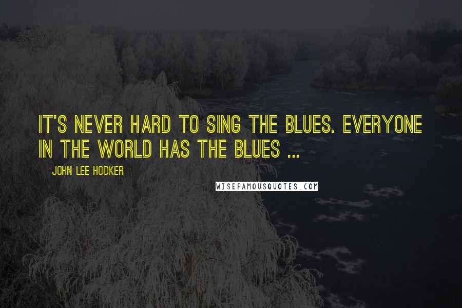 John Lee Hooker Quotes: It's never hard to sing the blues. Everyone in the world has the blues ...