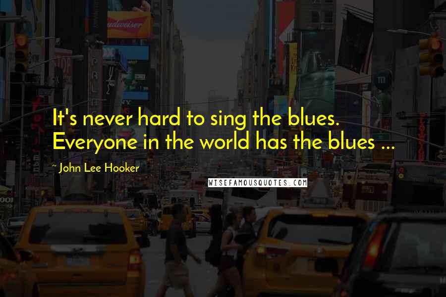 John Lee Hooker Quotes: It's never hard to sing the blues. Everyone in the world has the blues ...
