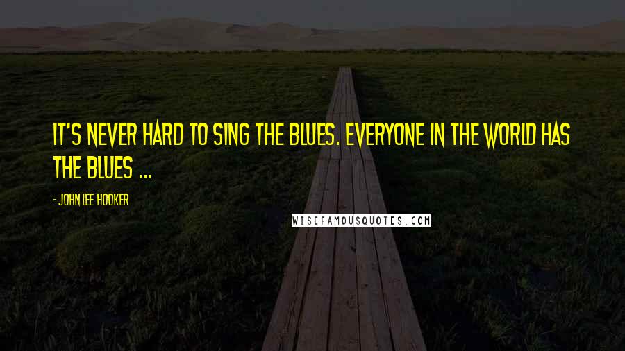 John Lee Hooker Quotes: It's never hard to sing the blues. Everyone in the world has the blues ...