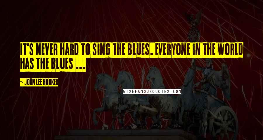 John Lee Hooker Quotes: It's never hard to sing the blues. Everyone in the world has the blues ...