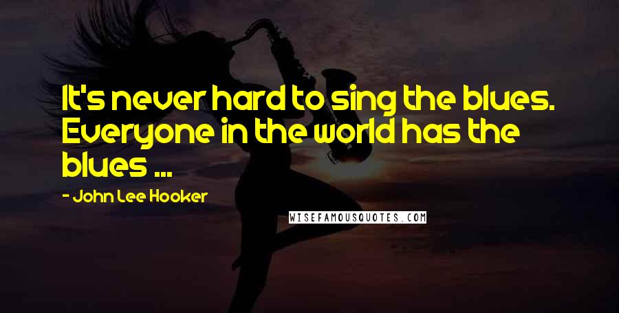 John Lee Hooker Quotes: It's never hard to sing the blues. Everyone in the world has the blues ...