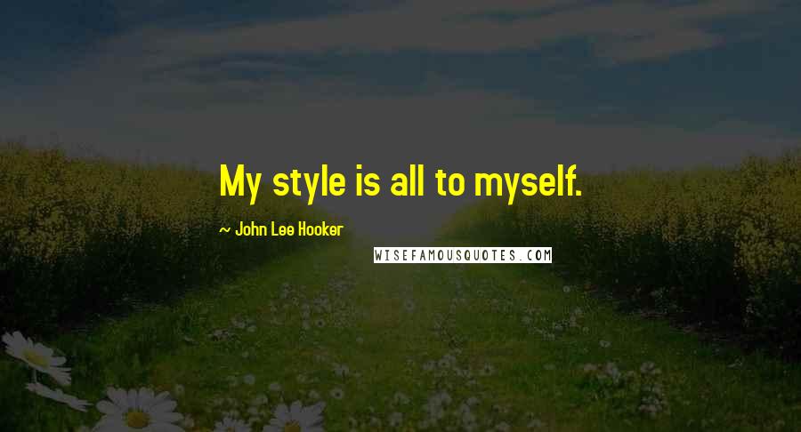 John Lee Hooker Quotes: My style is all to myself.