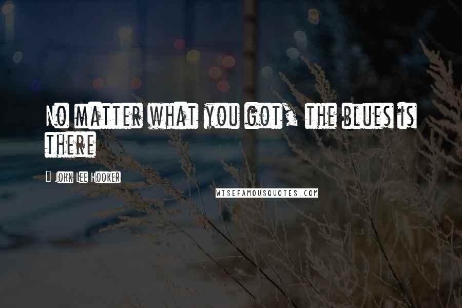 John Lee Hooker Quotes: No matter what you got, the blues is there