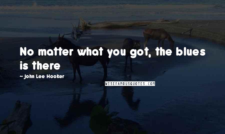 John Lee Hooker Quotes: No matter what you got, the blues is there