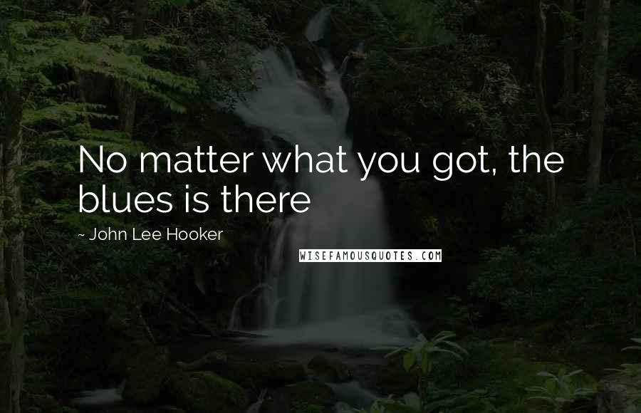 John Lee Hooker Quotes: No matter what you got, the blues is there