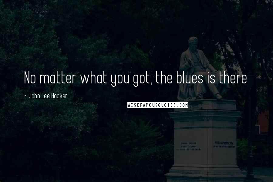 John Lee Hooker Quotes: No matter what you got, the blues is there