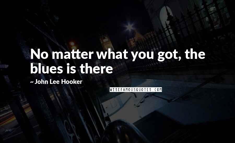 John Lee Hooker Quotes: No matter what you got, the blues is there