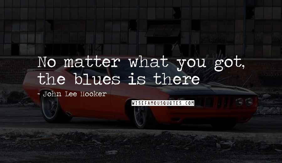 John Lee Hooker Quotes: No matter what you got, the blues is there