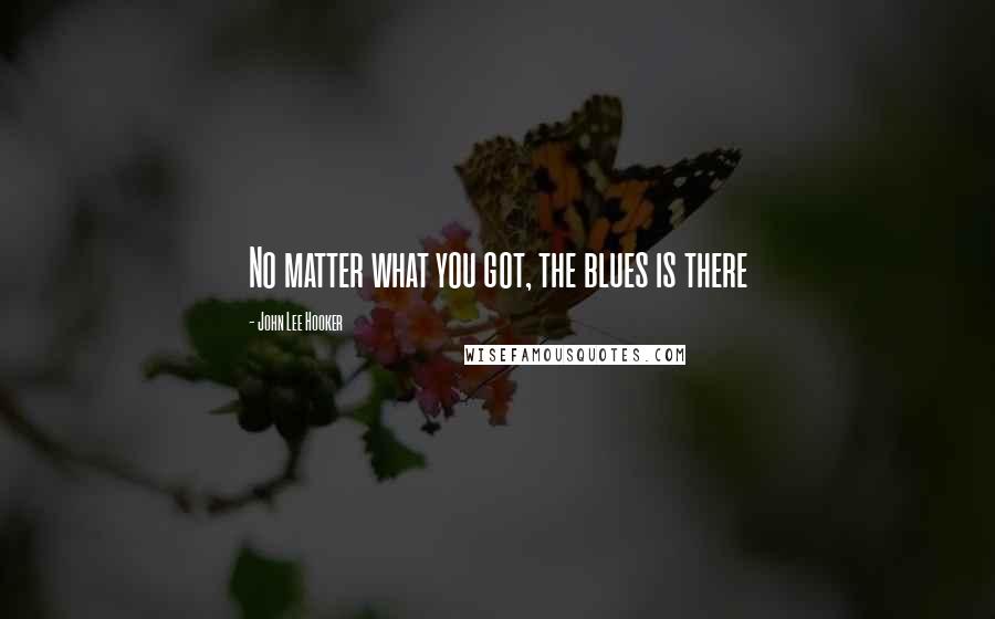 John Lee Hooker Quotes: No matter what you got, the blues is there