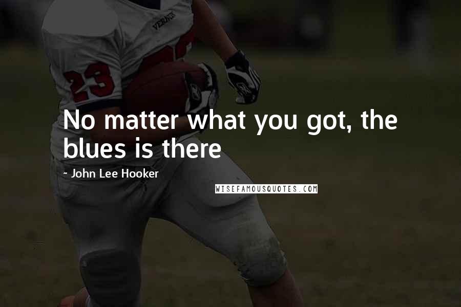 John Lee Hooker Quotes: No matter what you got, the blues is there