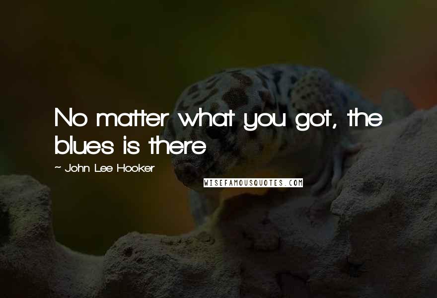 John Lee Hooker Quotes: No matter what you got, the blues is there