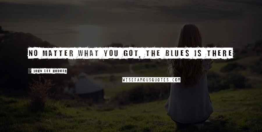 John Lee Hooker Quotes: No matter what you got, the blues is there