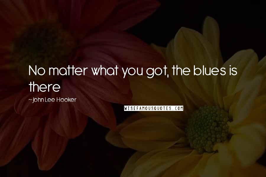 John Lee Hooker Quotes: No matter what you got, the blues is there