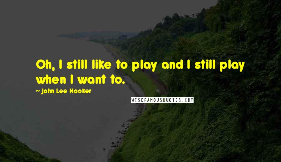 John Lee Hooker Quotes: Oh, I still like to play and I still play when I want to.